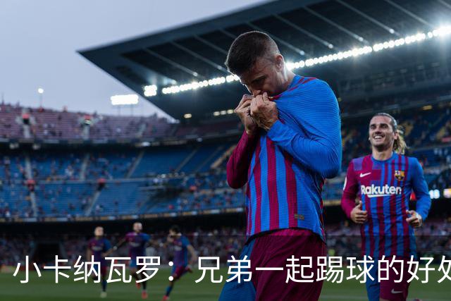小卡纳瓦罗：兄弟一起踢球的好处？至少他不会因传球失误就骂你妈