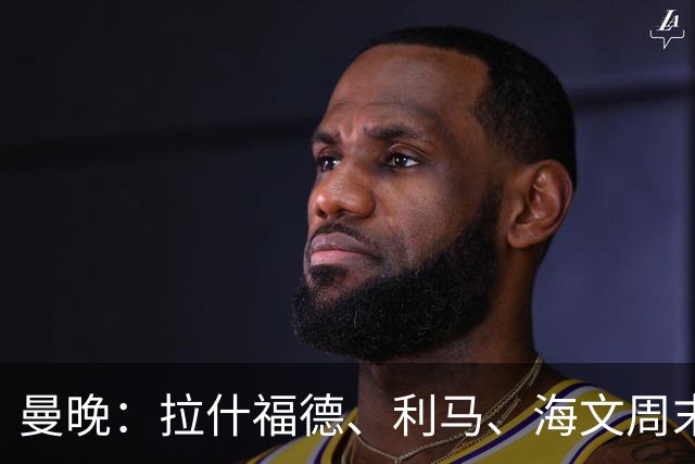 曼晚：拉什福德、利马、海文周末战伯恩茅斯可能复出