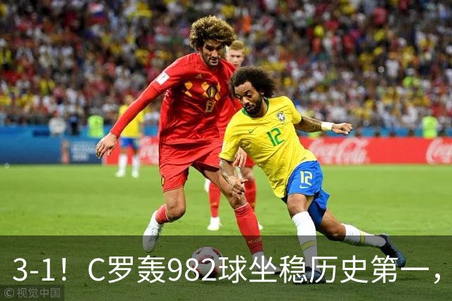 3-1！C罗轰982球坐稳历史第一，，赛后这一举动才是真格局